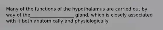 Many of the functions of the hypothalamus are carried out by way of the___________________ gland, which is closely associated with it both anatomically and physiologically