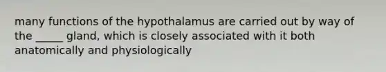 many functions of the hypothalamus are carried out by way of the _____ gland, which is closely associated with it both anatomically and physiologically