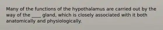 Many of the functions of the hypothalamus are carried out by the way of the ____ gland, which is closely associated with it both anatomically and physiologically.