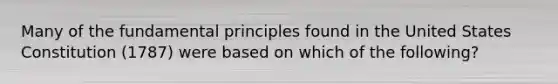 Many of the fundamental principles found in the United States Constitution (1787) were based on which of the following?