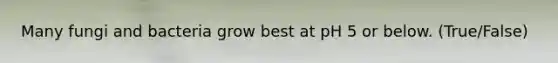 Many fungi and bacteria grow best at pH 5 or below. (True/False)