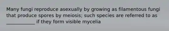 Many fungi reproduce asexually by growing as filamentous fungi that produce spores by meiosis; such species are referred to as ____________ if they form visible mycelia