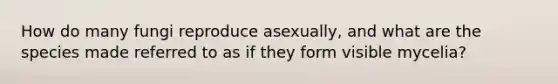 How do many fungi reproduce asexually, and what are the species made referred to as if they form visible mycelia?