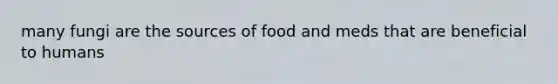 many fungi are the sources of food and meds that are beneficial to humans