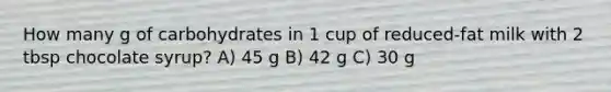 How many g of carbohydrates in 1 cup of reduced-fat milk with 2 tbsp chocolate syrup? A) 45 g B) 42 g C) 30 g