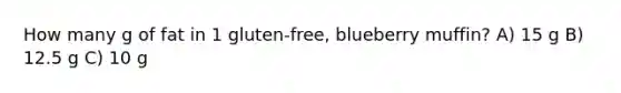 How many g of fat in 1 gluten-free, blueberry muffin? A) 15 g B) 12.5 g C) 10 g