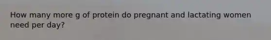 How many more g of protein do pregnant and lactating women need per day?