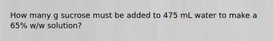 How many g sucrose must be added to 475 mL water to make a 65% w/w solution?