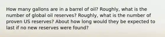 How many gallons are in a barrel of oil? Roughly, what is the number of global oil reserves? Roughly, what is the number of proven US reserves? About how long would they be expected to last if no new reserves were found?