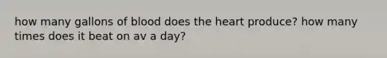 how many gallons of blood does the heart produce? how many times does it beat on av a day?