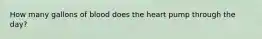 How many gallons of blood does the heart pump through the day?