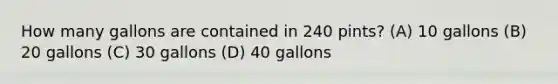 How many gallons are contained in 240 pints? (A) 10 gallons (B) 20 gallons (C) 30 gallons (D) 40 gallons