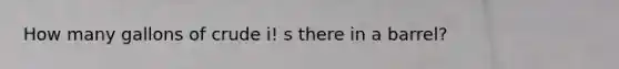 How many gallons of crude i! s there in a barrel?