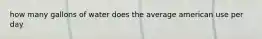 how many gallons of water does the average american use per day