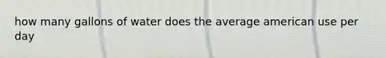 how many gallons of water does the average american use per day