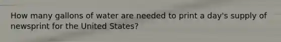 How many gallons of water are needed to print a day's supply of newsprint for the United States?