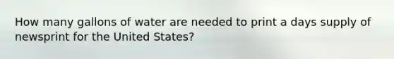How many gallons of water are needed to print a days supply of newsprint for the United States?