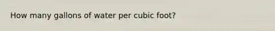 How many gallons of water per cubic foot?