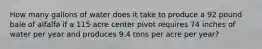 How many gallons of water does it take to produce a 92 pound bale of alfalfa if a 115 acre center pivot requires 74 inches of water per year and produces 9.4 tons per acre per year?