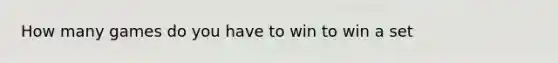 How many games do you have to win to win a set