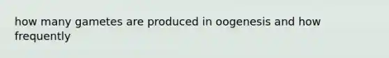 how many gametes are produced in oogenesis and how frequently