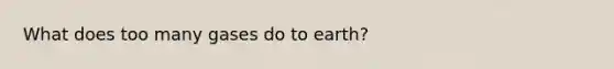 What does too many gases do to earth?