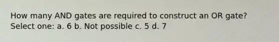 How many AND gates are required to construct an OR gate? Select one: a. 6 b. Not possible c. 5 d. 7