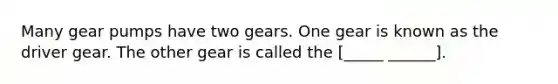 Many gear pumps have two gears. One gear is known as the driver gear. The other gear is called the [_____ ______].