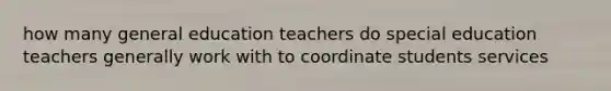 how many general education teachers do special education teachers generally work with to coordinate students services