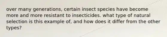 over many generations, certain insect species have become more and more resistant to insecticides. what type of natural selection is this example of, and how does it differ from the other types?