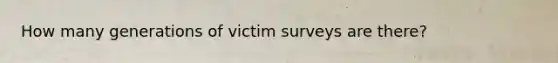 How many generations of victim surveys are there?