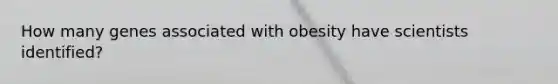 How many genes associated with obesity have scientists identified?