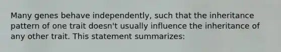 Many genes behave independently, such that the inheritance pattern of one trait doesn't usually influence the inheritance of any other trait. This statement summarizes: