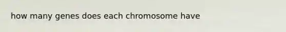 how many genes does each chromosome have