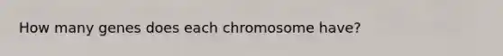 How many genes does each chromosome have?