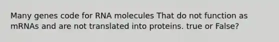 Many genes code for RNA molecules That do not function as mRNAs and are not translated into proteins. true or False?