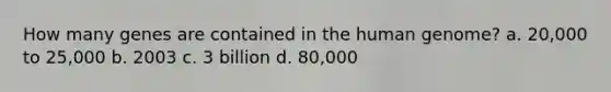 How many genes are contained in the human genome? a. 20,000 to 25,000 b. 2003 c. 3 billion d. 80,000