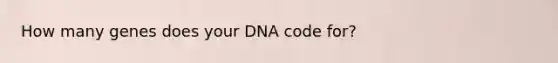 How many genes does your DNA code for?