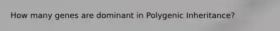 How many genes are dominant in Polygenic Inheritance?