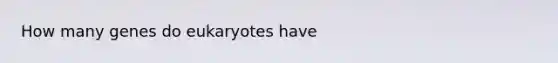 How many genes do eukaryotes have