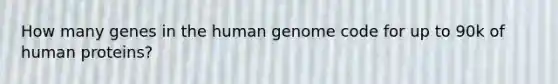 How many genes in the human genome code for up to 90k of human proteins?