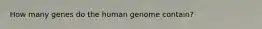 How many genes do the human genome contain?