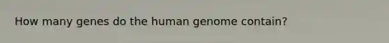 How many genes do the human genome contain?