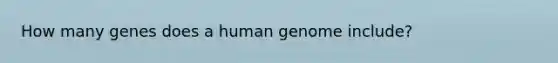 How many genes does a human genome include?