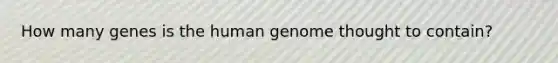 How many genes is the <a href='https://www.questionai.com/knowledge/kaQqK73QV8-human-genome' class='anchor-knowledge'>human genome</a> thought to contain?