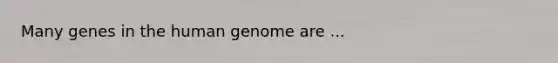 Many genes in the human genome are ...