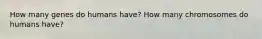 How many genes do humans have? How many chromosomes do humans have?