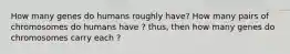How many genes do humans roughly have? How many pairs of chromosomes do humans have ? thus, then how many genes do chromosomes carry each ?