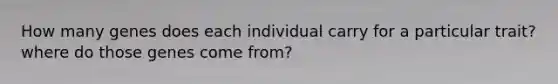 How many genes does each individual carry for a particular trait? where do those genes come from?