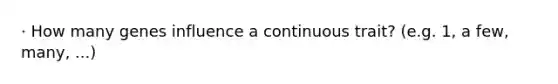 · How many genes influence a continuous trait? (e.g. 1, a few, many, ...)